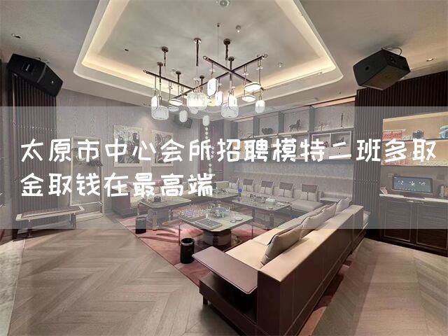 太原市中心会所招聘模特二班多取金取钱在最高端(图1)