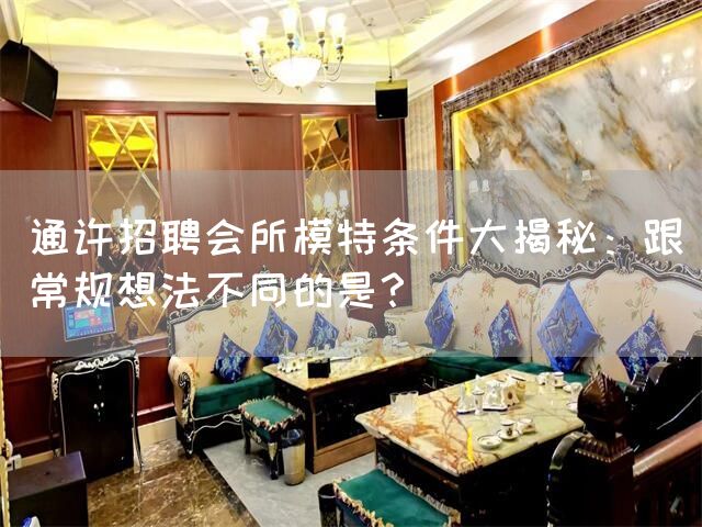 通许招聘会所模特条件大揭秘：跟常规想法不同的是？(图1)