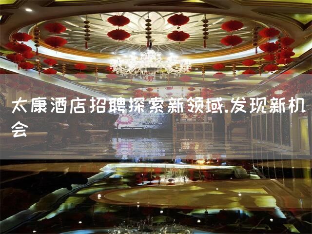 太康酒店招聘探索新领域.发现新机会(图1)