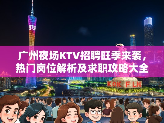 广州夜场KTV招聘旺季来袭,热门岗位解析及求职攻略大全 广州夜场KTV招聘旺季来袭,热门岗位解析及求职攻略大全