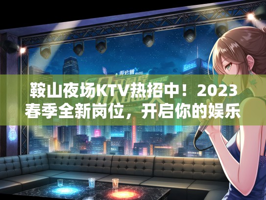 鞍山夜场KTV热招中！2023春季全新岗位，开启你的娱乐行业精彩人生之旅！