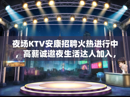 夜场KTV安康招聘火热进行中，高薪诚邀夜生活达人加入，梦想舞台等你闪耀！