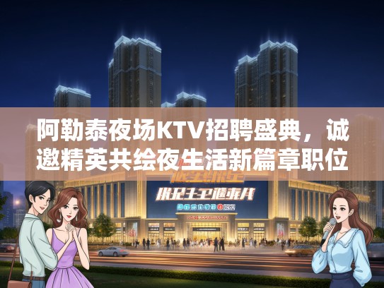 阿勒泰夜场KTV招聘盛典,诚邀精英共绘夜生活新篇章职位热招中 阿勒泰夜场KTV招聘盛典,诚邀精英共绘夜生活新篇章职位热招中