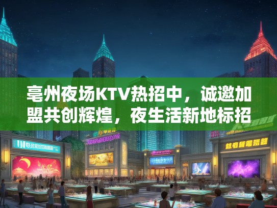 亳州夜场KTV热招中,诚邀加盟共创辉煌,夜生活新地标招聘中! 亳州夜场KTV热招中,诚邀加盟共创辉煌,夜生活新地标招聘中!