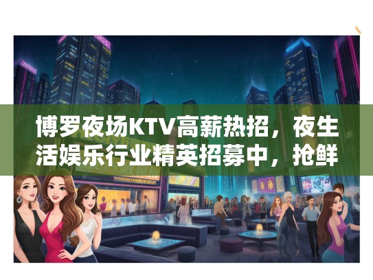 博罗夜场KTV高薪热招,夜生活娱乐行业精英招募中,抢鲜加入! 博罗夜场KTV高薪热招,夜生活娱乐行业精英招募中,抢鲜加入!