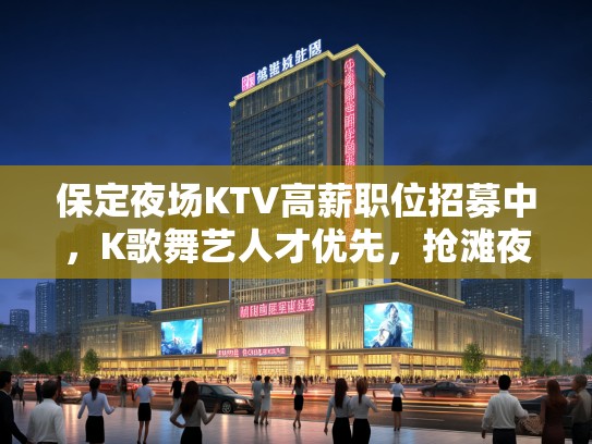 保定夜场KTV高薪职位招募中,K歌舞艺人才优先,抢滩夜生活市场! 保定夜场KTV高薪职位招募中,K歌舞艺人才优先,抢滩夜生活市场!