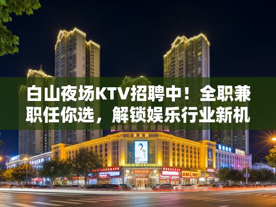 白山夜场KTV招聘中！全职兼职任你选，解锁娱乐行业新机遇！