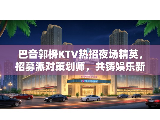 巴音郭楞KTV热招夜场精英，招募派对策划师，共铸娱乐新篇章！
