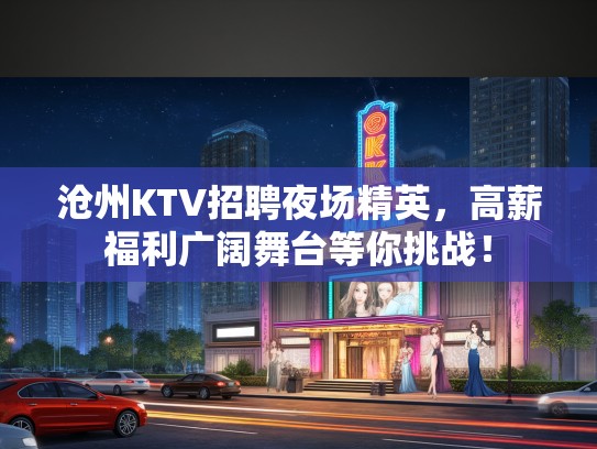 沧州KTV招聘夜场精英，高薪福利广阔舞台等你挑战！
