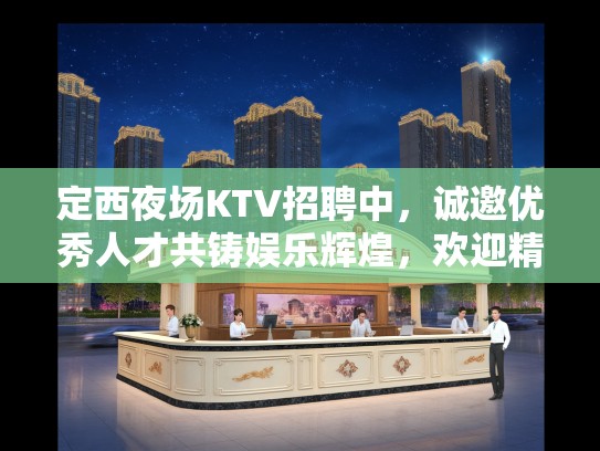 定西夜场KTV招聘中，诚邀优秀人才共铸娱乐辉煌，欢迎精英加入！