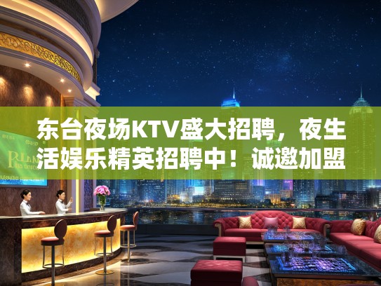 东台夜场KTV盛大招聘，夜生活娱乐精英招聘中！诚邀加盟，共创夜娱辉煌！