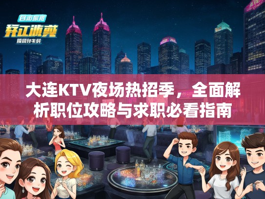 大连KTV夜场热招季，全面解析职位攻略与求职必看指南