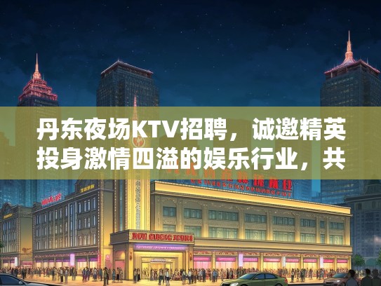丹东夜场KTV招聘,诚邀精英投身激情四溢的娱乐行业,共创辉煌未来! 丹东夜场KTV招聘,诚邀精英投身激情四溢的娱乐行业,共创辉煌未来!