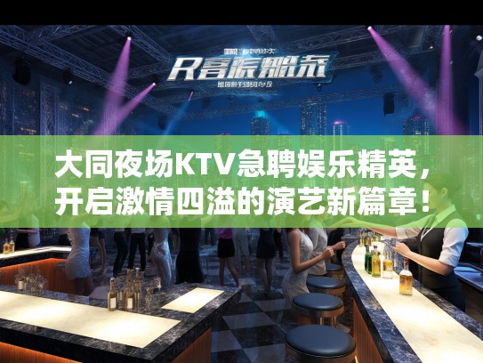 大同夜场KTV急聘娱乐精英,开启激情四溢的演艺新篇章! 大同夜场KTV急聘娱乐精英,开启激情四溢的演艺新篇章!