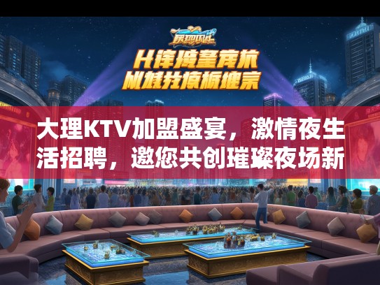 大理KTV加盟盛宴，激情夜生活招聘，邀您共创璀璨夜场新篇章