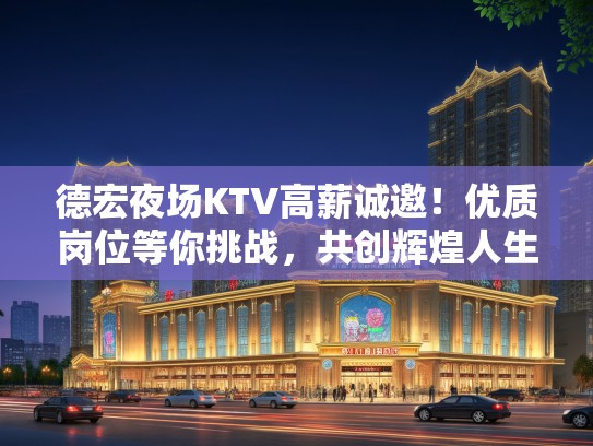 德宏夜场KTV高薪诚邀!优质岗位等你挑战,共创辉煌人生! 德宏夜场KTV高薪诚邀!优质岗位等你挑战,共创辉煌人生!