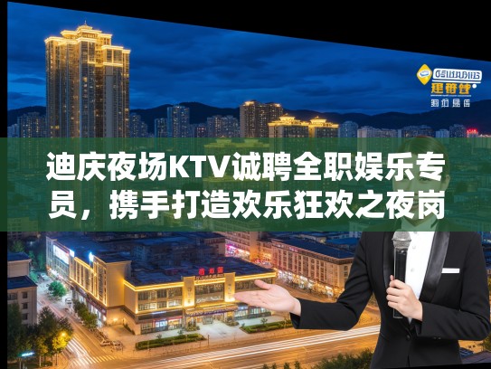 迪庆夜场KTV诚聘全职娱乐专员，携手打造欢乐狂欢之夜岗位招聘