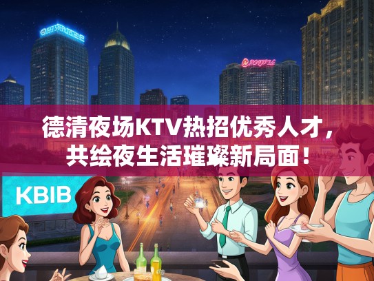 德清夜场KTV热招优秀人才，共绘夜生活璀璨新局面！