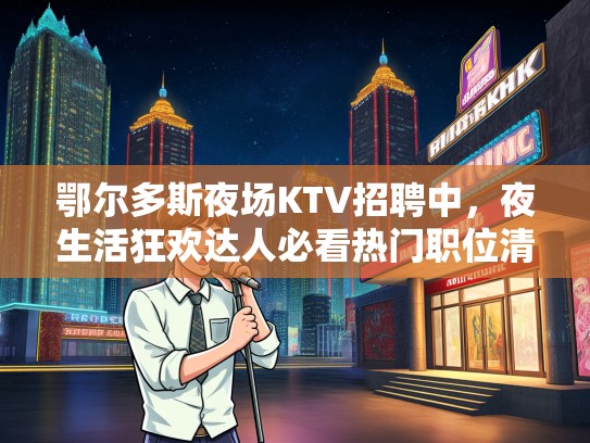鄂尔多斯夜场KTV招聘中，夜生活狂欢达人必看热门职位清单！