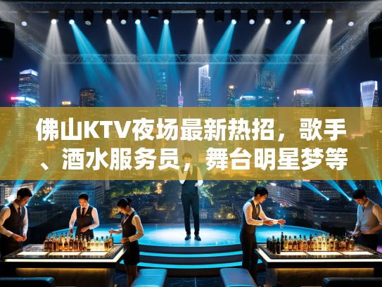 佛山KTV夜场最新热招，歌手、酒水服务员，舞台明星梦等你绽放！