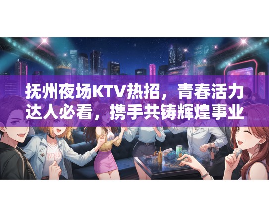 抚州夜场KTV热招,青春活力达人必看,携手共铸辉煌事业! 抚州夜场KTV热招,青春活力达人必看,携手共铸辉煌事业!