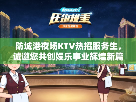 防城港夜场KTV热招服务生，诚邀您共创娱乐事业辉煌新篇章