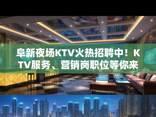 阜新夜场KTV火热招聘中！KTV服务、营销岗职位等你来，加盟共赢美好未来！
