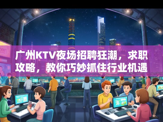 广州KTV夜场招聘狂潮,求职攻略,教你巧妙抓住行业机遇! 广州KTV夜场招聘狂潮,求职攻略,教你巧妙抓住行业机遇!