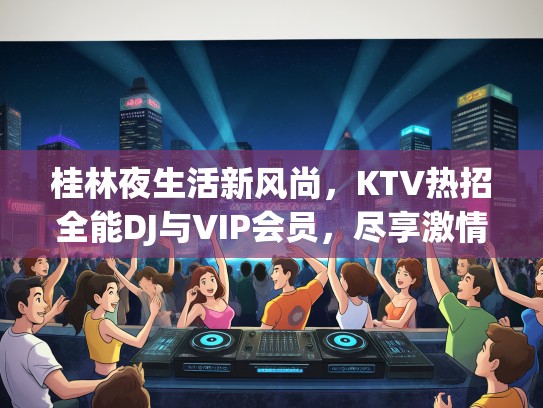 桂林夜生活新风尚，KTV热招全能DJ与VIP会员，尽享激情夜晚时光
