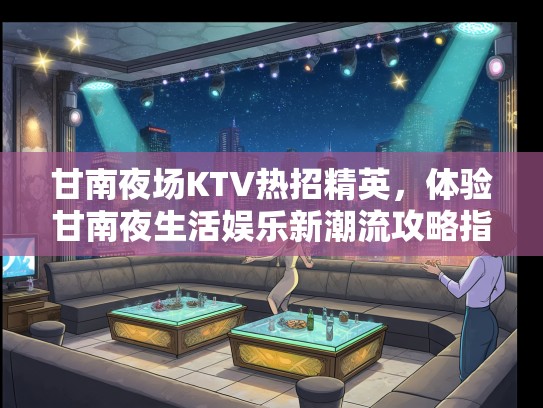 甘南夜场KTV热招精英,体验甘南夜生活娱乐新潮流攻略指南 甘南夜场KTV热招精英,体验甘南夜生活娱乐新潮流攻略指南