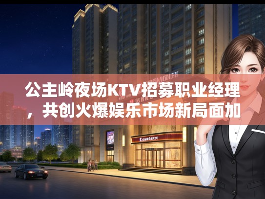 公主岭夜场KTV招募职业经理，共创火爆娱乐市场新局面加盟优惠等你！