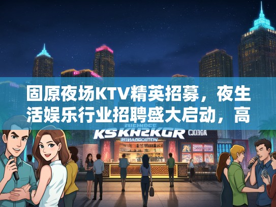固原夜场KTV精英招募，夜生活娱乐行业招聘盛大启动，高薪诚邀您的加入！