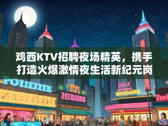 鸡西KTV招聘夜场精英，携手打造火爆激情夜生活新纪元岗位！
