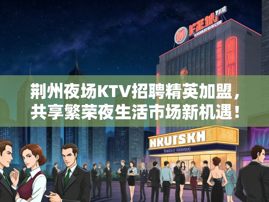 荆州夜场KTV招聘精英加盟,共享繁荣夜生活市场新机遇! 荆州夜场KTV招聘精英加盟,共享繁荣夜生活市场新机遇!