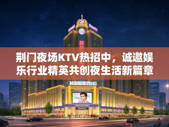 荆门夜场KTV热招中,诚邀娱乐行业精英共创夜生活新篇章! 荆门夜场KTV热招中,诚邀娱乐行业精英共创夜生活新篇章!
