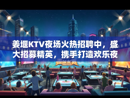 姜堰KTV夜场火热招聘中，盛大招募精英，携手打造欢乐夜生活体验！