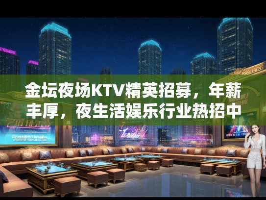 金坛夜场KTV精英招募,年薪丰厚,夜生活娱乐行业热招中! 金坛夜场KTV精英招募,年薪丰厚,夜生活娱乐行业热招中!