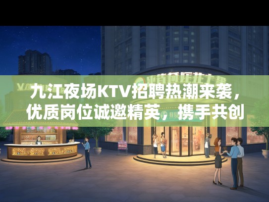 九江夜场KTV招聘热潮来袭，优质岗位诚邀精英，携手共创娱乐辉煌生涯