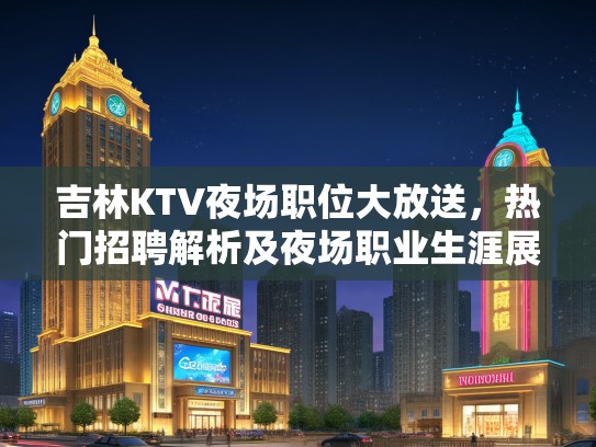 吉林KTV夜场职位大放送,热门招聘解析及夜场职业生涯展望 吉林KTV夜场职位大放送,热门招聘解析及夜场职业生涯展望