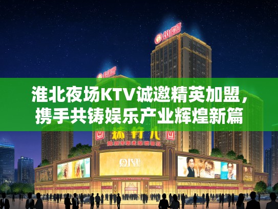 淮北夜场KTV诚邀精英加盟,携手共铸娱乐产业辉煌新篇 淮北夜场KTV诚邀精英加盟,携手共铸娱乐产业辉煌新篇