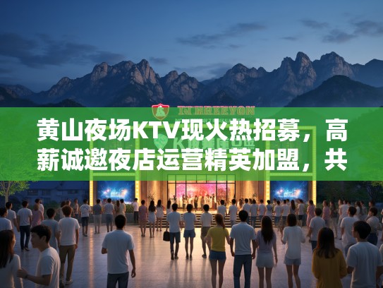 黄山夜场KTV现火热招募,高薪诚邀夜店运营精英加盟,共创娱乐辉煌! 黄山夜场KTV现火热招募,高薪诚邀夜店运营精英加盟,共创娱乐辉煌!