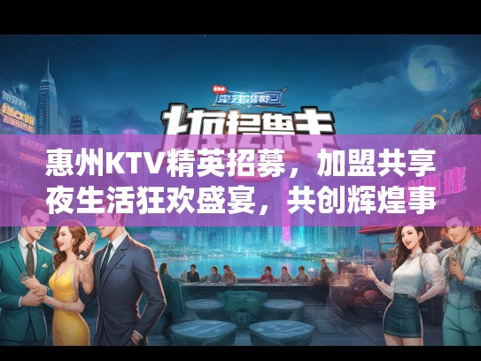 惠州KTV精英招募,加盟共享夜生活狂欢盛宴,共创辉煌事业! 惠州KTV精英招募,加盟共享夜生活狂欢盛宴,共创辉煌事业!