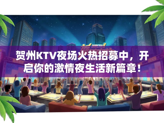 贺州KTV夜场火热招募中,开启你的激情夜生活新篇章! 贺州KTV夜场火热招募中,开启你的激情夜生活新篇章!
