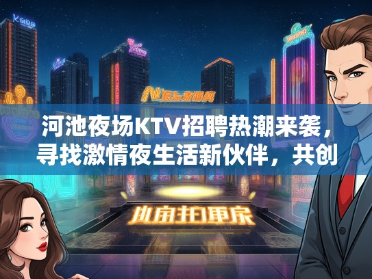 河池夜场KTV招聘热潮来袭,寻找激情夜生活新伙伴,共创炫彩娱乐新篇章! 河池夜场KTV招聘热潮来袭,寻找激情夜生活新伙伴,共创炫彩娱乐新篇章!
