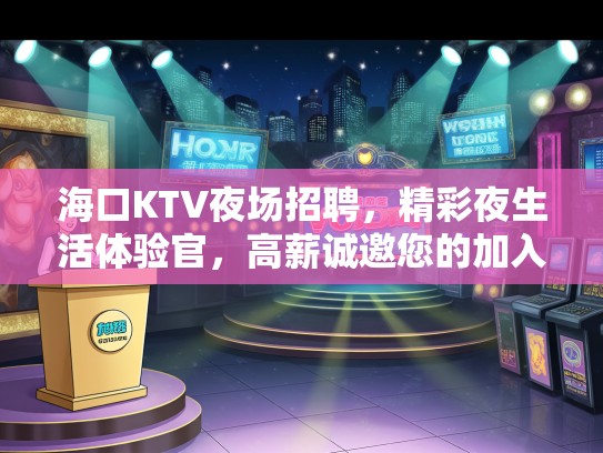 海口KTV夜场招聘，精彩夜生活体验官，高薪诚邀您的加入！