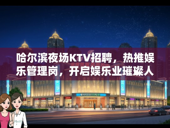哈尔滨夜场KTV招聘,热推娱乐管理岗,开启娱乐业璀璨人生新篇章! 哈尔滨夜场KTV招聘,热推娱乐管理岗,开启娱乐业璀璨人生新篇章!