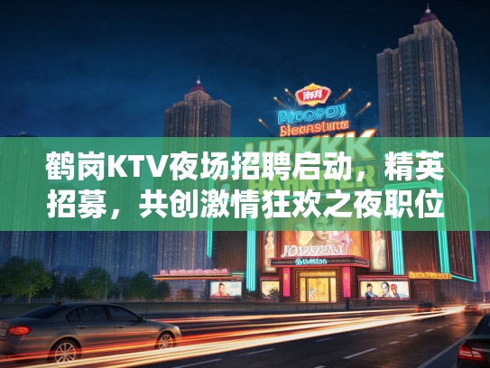 鹤岗KTV夜场招聘启动，精英招募，共创激情狂欢之夜职位空缺！