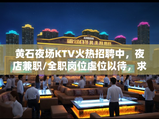 黄石夜场KTV火热招聘中,夜店兼职/全职岗位虚位以待,求职者速来加入! 黄石夜场KTV火热招聘中,夜店兼职/全职岗位虚位以待,求职者速来加入!