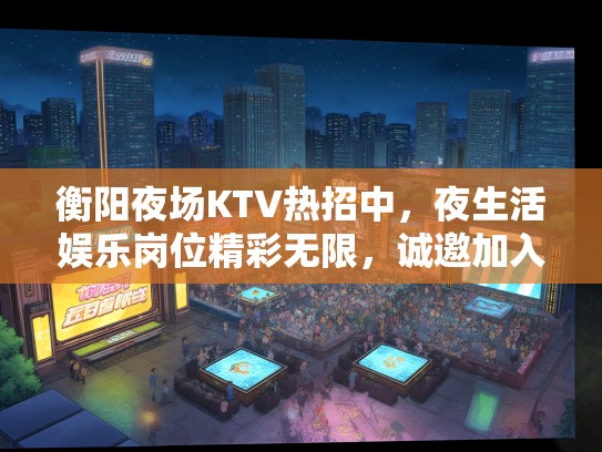 衡阳夜场KTV热招中,夜生活娱乐岗位精彩无限,诚邀加入狂欢夜! 衡阳夜场KTV热招中,夜生活娱乐岗位精彩无限,诚邀加入狂欢夜!