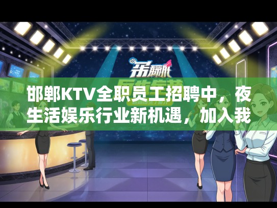 邯郸KTV全职员工招聘中,夜生活娱乐行业新机遇,加入我们共享狂欢盛宴! 邯郸KTV全职员工招聘中,夜生活娱乐行业新机遇,加入我们共享狂欢盛宴!